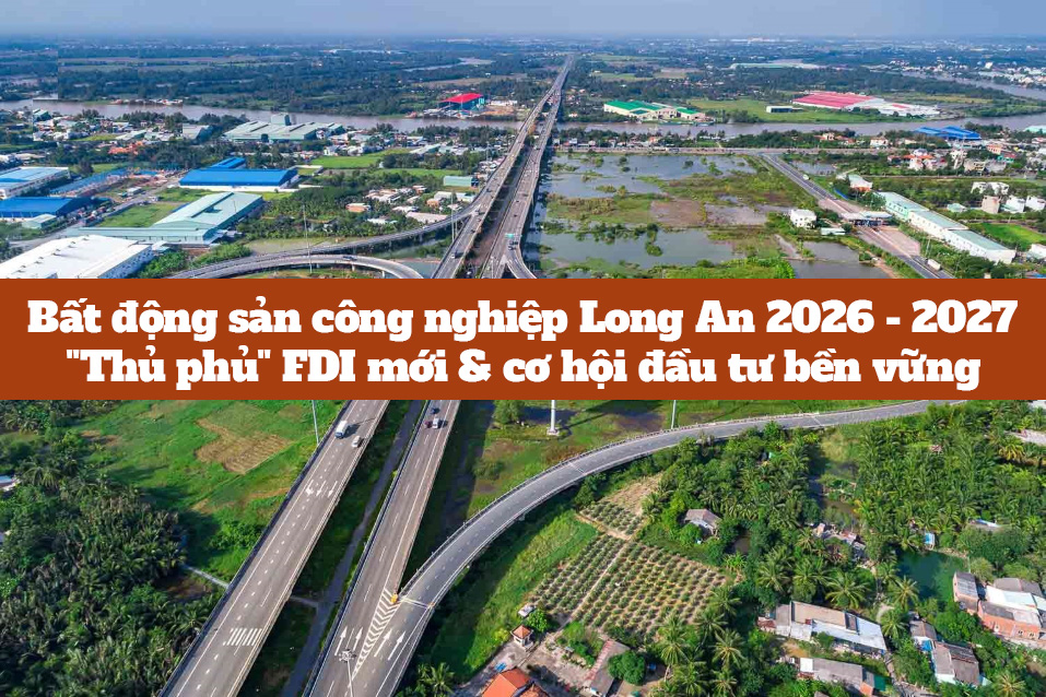 Bất động sản công nghiệp Long An 2026 - 2027: "Thủ phủ" FDI mới & cơ hội đầu tư bền vững 32 bất động sản công nghiệp Long An 2026